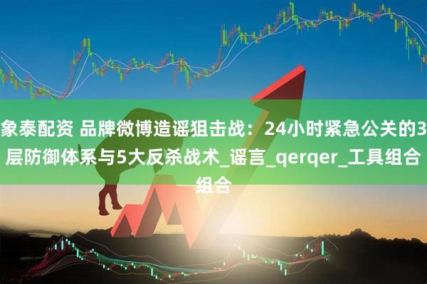 象泰配资 品牌微博造谣狙击战：24小时紧急公关的3层防御体系与5大反杀战术_谣言_qerqer_工具组合